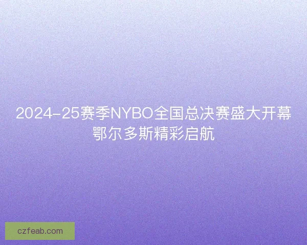 2024-25赛季NYBO全国总决赛盛大开幕鄂尔多斯精彩启航