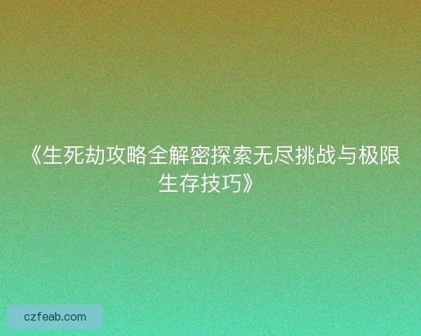 《生死劫攻略全解密探索无尽挑战与极限生存技巧》