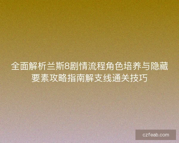 全面解析兰斯8剧情流程角色培养与隐藏要素攻略指南解支线通关技巧