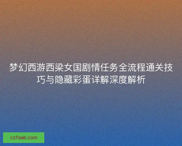 梦幻西游西梁女国剧情任务全流程通关技巧与隐藏彩蛋详解深度解析