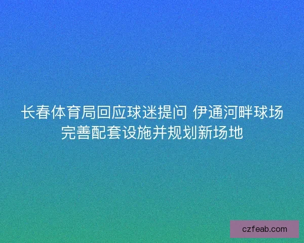 长春体育局回应球迷提问 伊通河畔球场完善配套设施并规划新场地