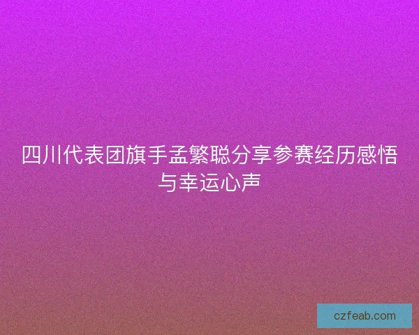 四川代表团旗手孟繁聪分享参赛经历感悟与幸运心声