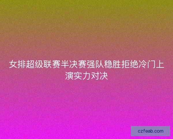 女排超级联赛半决赛强队稳胜拒绝冷门上演实力对决