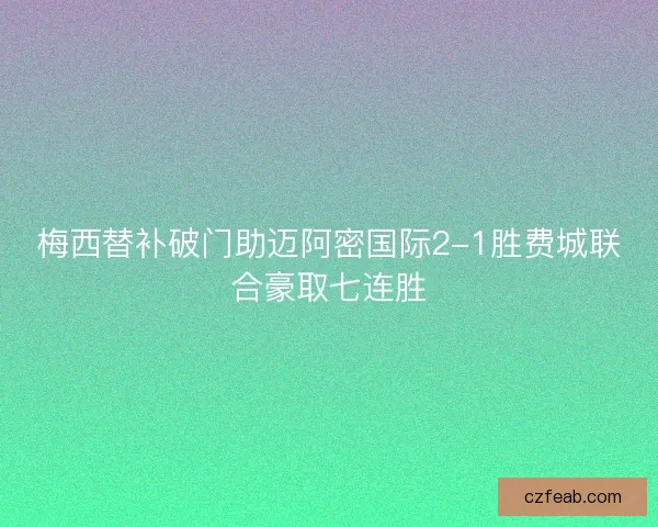 梅西替补破门助迈阿密国际2-1胜费城联合豪取七连胜