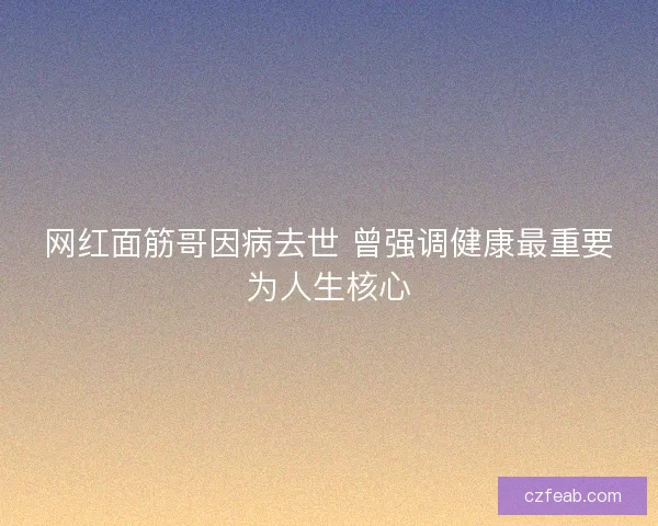 网红面筋哥因病去世 曾强调健康最重要为人生核心