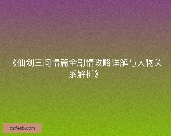 《仙剑三问情篇全剧情攻略详解与人物关系解析》