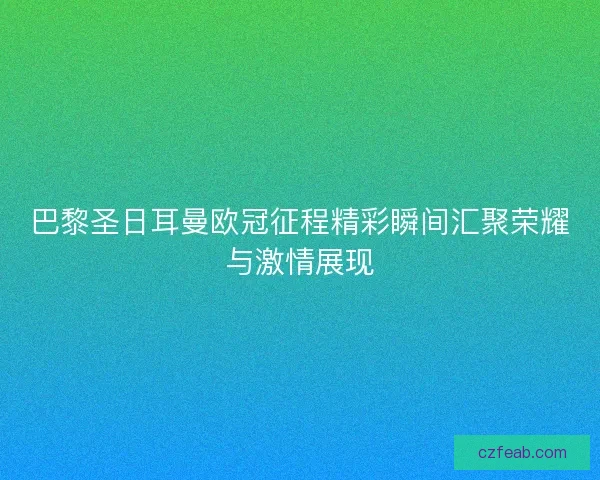 巴黎圣日耳曼欧冠征程精彩瞬间汇聚荣耀与激情展现