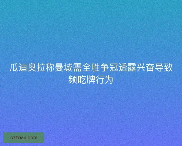 瓜迪奥拉称曼城需全胜争冠透露兴奋导致频吃牌行为
