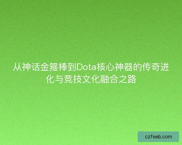从神话金箍棒到Dota核心神器的传奇进化与竞技文化融合之路