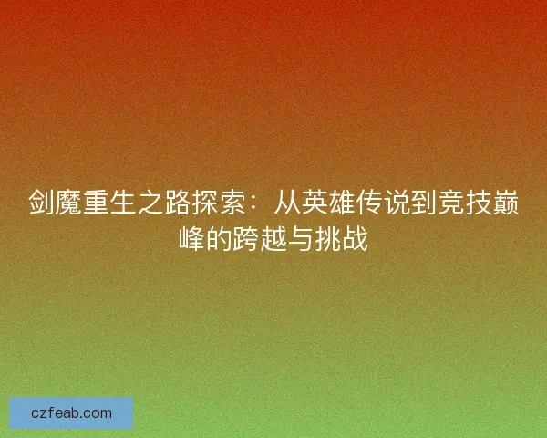 剑魔重生之路探索:从英雄传说到竞技巅峰的跨越与挑战 剑魔重生之路探索:从英雄传说到竞技巅峰的跨越与挑战