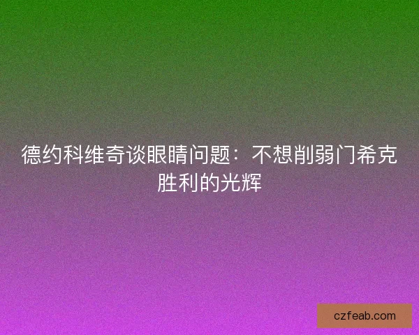 德约科维奇谈眼睛问题:不想削弱门希克胜利的光辉 德约科维奇谈眼睛问题:不想削弱门希克胜利的光辉