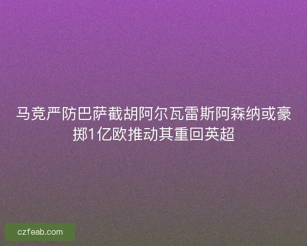 马竞严防巴萨截胡阿尔瓦雷斯阿森纳或豪掷1亿欧推动其重回英超