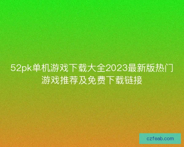 52pk单机游戏下载大全2023最新版热门游戏推荐及免费下载链接