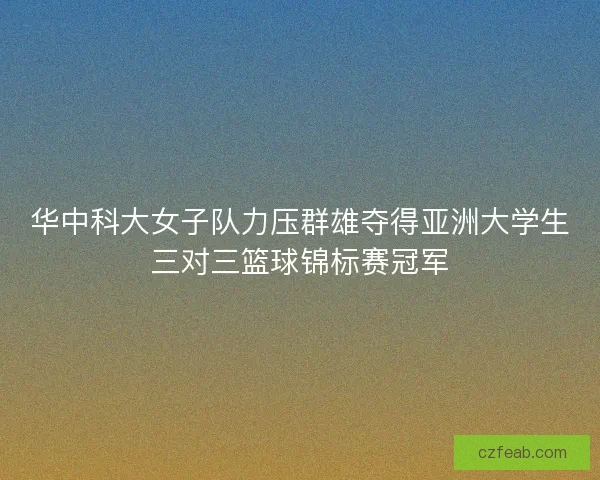 华中科大女子队力压群雄夺得亚洲大学生三对三篮球锦标赛冠军 华中科大女子队力压群雄夺得亚洲大学生三对三篮球锦标赛冠军