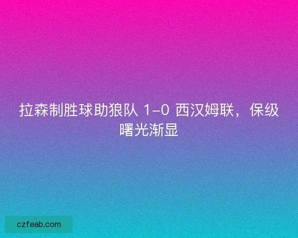 拉森制胜球助狼队 1-0 西汉姆联，保级曙光渐显