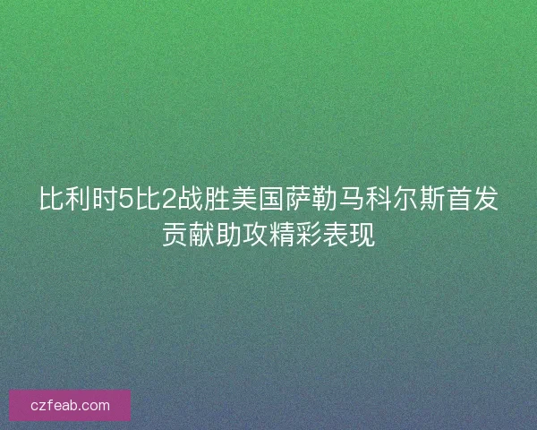 比利时5比2战胜美国萨勒马科尔斯首发贡献助攻精彩表现 比利时5比2战胜美国萨勒马科尔斯首发贡献助攻精彩表现