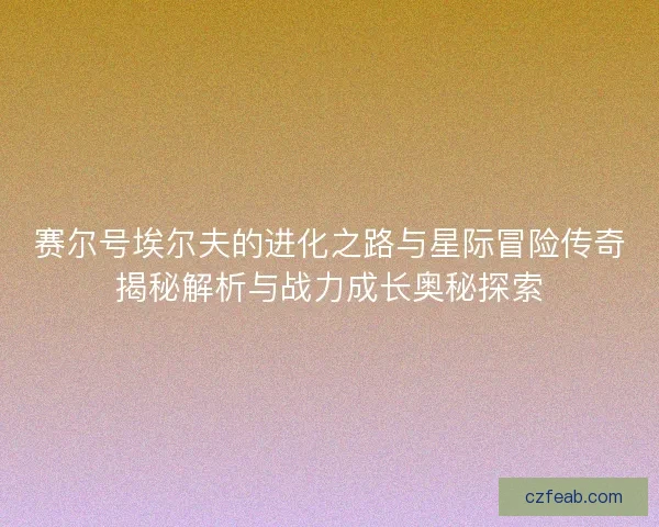 赛尔号埃尔夫的进化之路与星际冒险传奇揭秘解析与战力成长奥秘探索