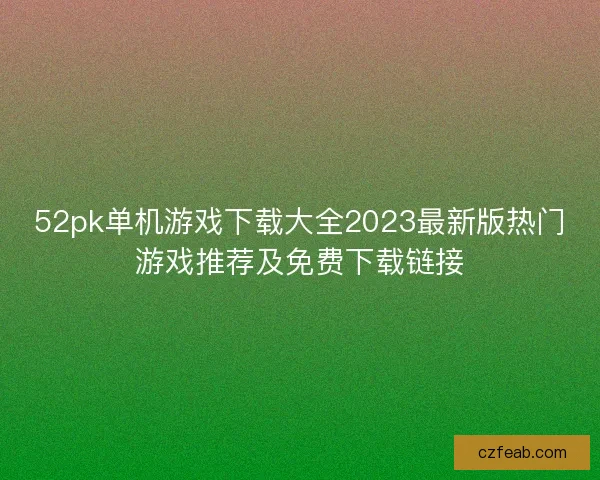 52pk单机游戏下载大全2023最新版热门游戏推荐及免费下载链接