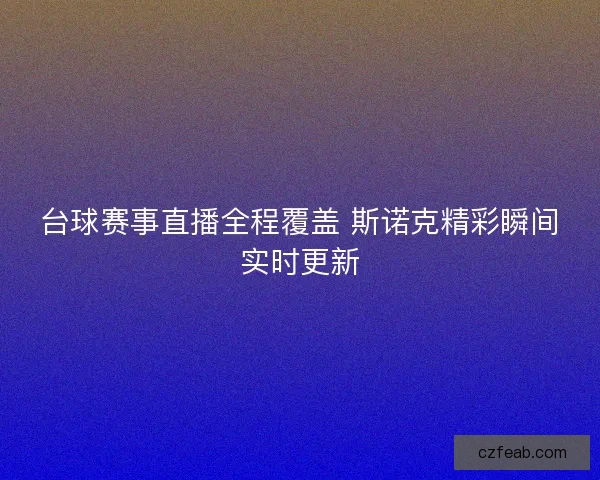 台球赛事直播全程覆盖 斯诺克精彩瞬间实时更新