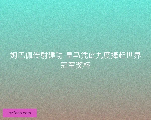 姆巴佩传射建功 皇马凭此九度捧起世界冠军奖杯