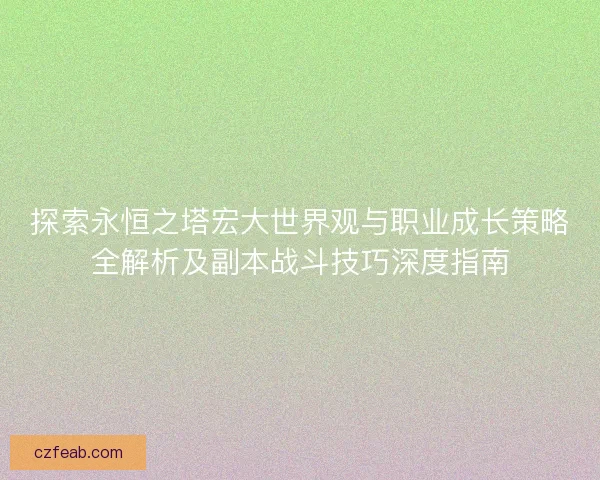 探索永恒之塔宏大世界观与职业成长策略全解析及副本战斗技巧深度指南