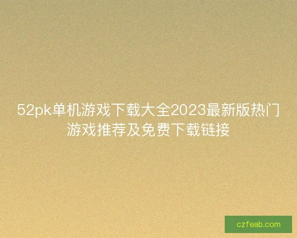 52pk单机游戏下载大全2023最新版热门游戏推荐及免费下载链接