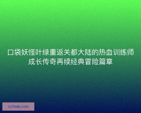 口袋妖怪叶绿重返关都大陆的热血训练师成长传奇再续经典冒险篇章 口袋妖怪叶绿重返关都大陆的热血训练师成长传奇再续经典冒险篇章