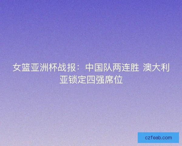 女篮亚洲杯战报:中国队两连胜 澳大利亚锁定四强席位 女篮亚洲杯战报:中国队两连胜 澳大利亚锁定四强席位