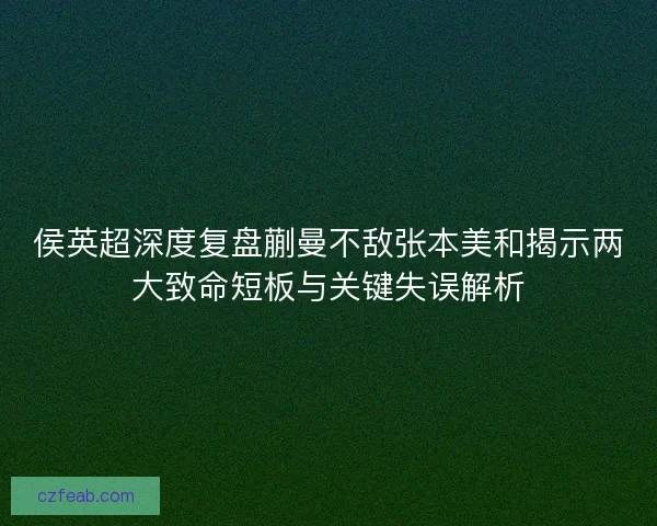 侯英超深度复盘蒯曼不敌张本美和揭示两大致命短板与关键失误解析 侯英超深度复盘蒯曼不敌张本美和揭示两大致命短板与关键失误解析