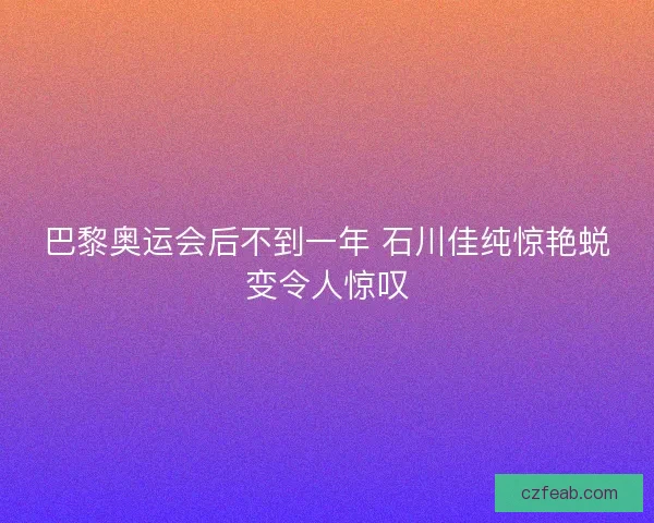 巴黎奥运会后不到一年 石川佳纯惊艳蜕变令人惊叹 巴黎奥运会后不到一年 石川佳纯惊艳蜕变令人惊叹